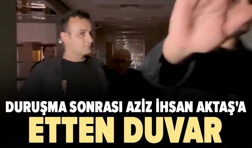 Duruşma sonrası Aziz İhsan Aktaş'a etten duvar