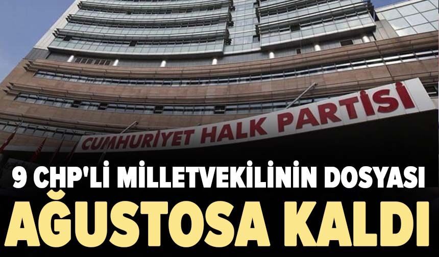 9 CHP'li milletvekilinin dosyası ağustosa kaldı