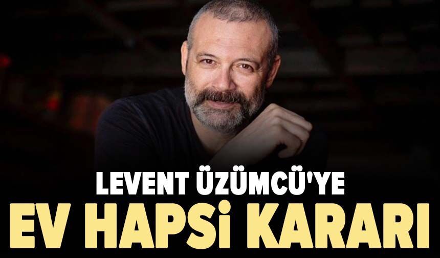 Levent Üzümcü'ye ev hapsi kararı