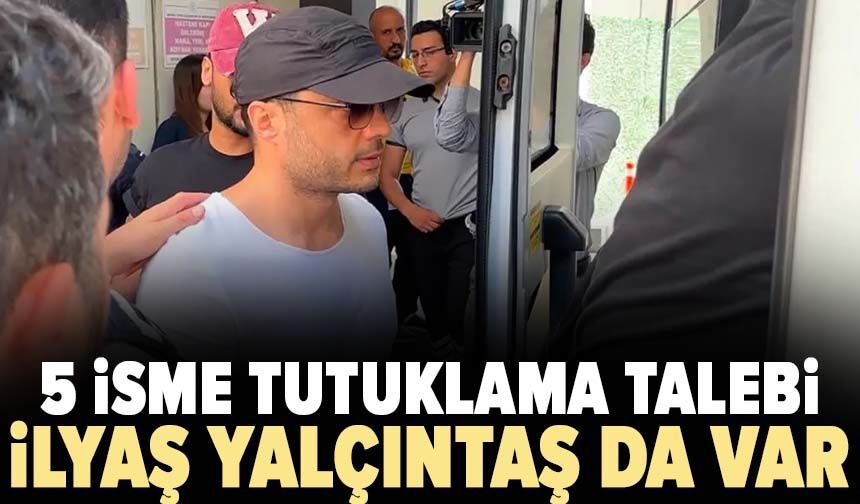 5 isme tutuklama talebi: Aralarında İlyaş Yalçıntaş da var