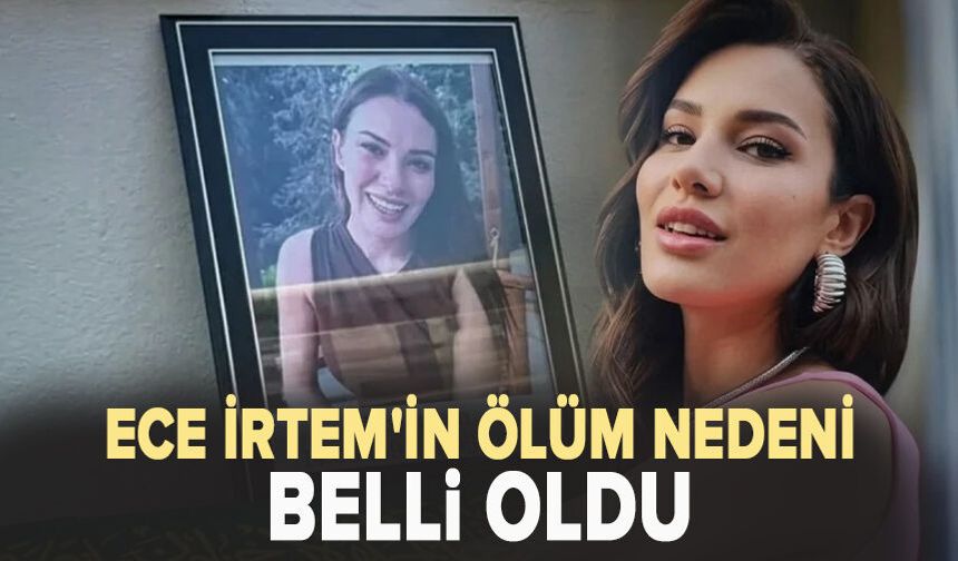 Ece İrtem'in ölüm nedeni belli oldu