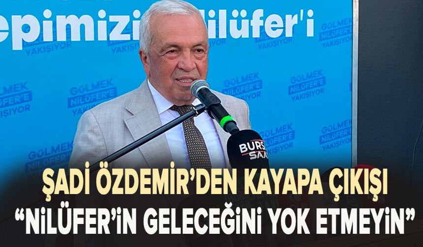 Şadi Özdemir’den Kayapa çıkışı: “Nilüfer’in geleceğini yok etmeyin”