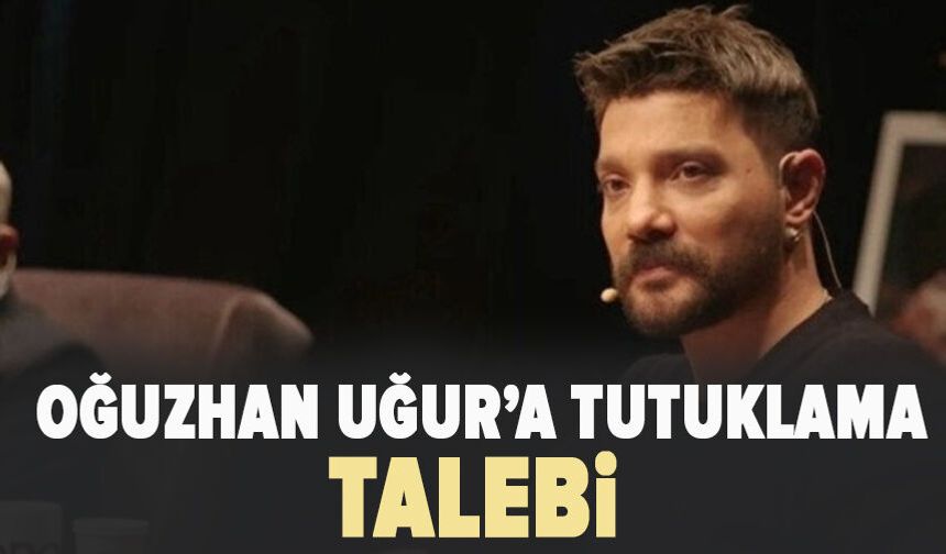 Oğuzhan Uğur hakkında tutuklama talebi