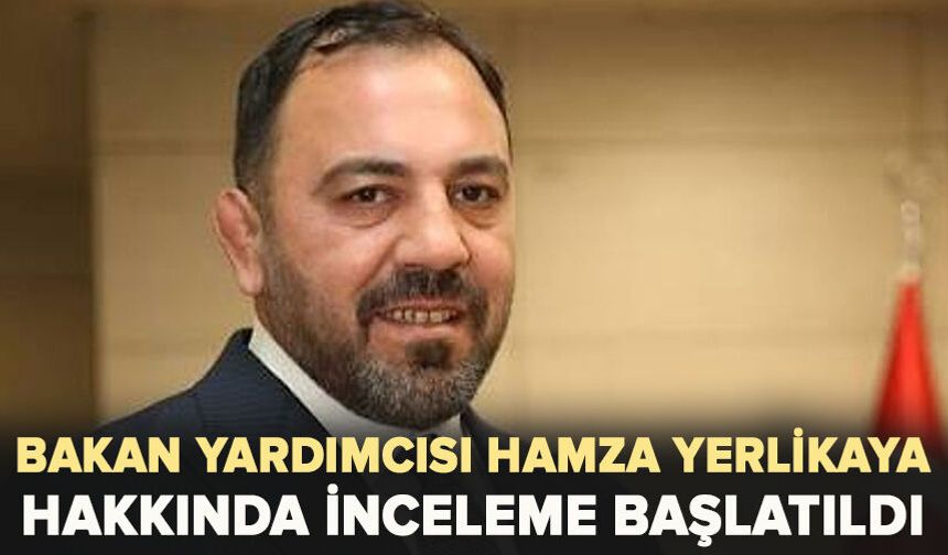Bakan yardımcısı Hamza Yerlikaya hakkında inceleme başlatıldı