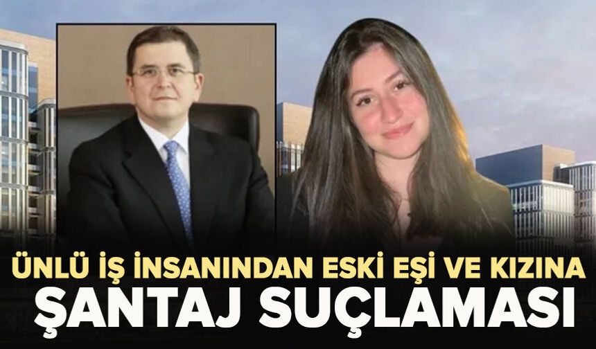 Ünlü iş insanından eski eşi ve kızına şantaj suçlaması