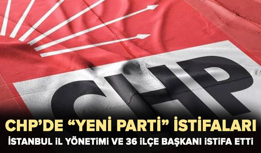 CHP İstanbul'da toplu istifa: İl ve ilçe yöneticileri YENİ Parti'ye geçiyor