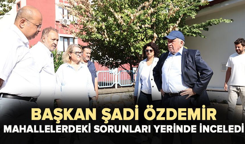 Başkan Şadi Özdemir mahallelerdeki sorunları yerinde inceledi