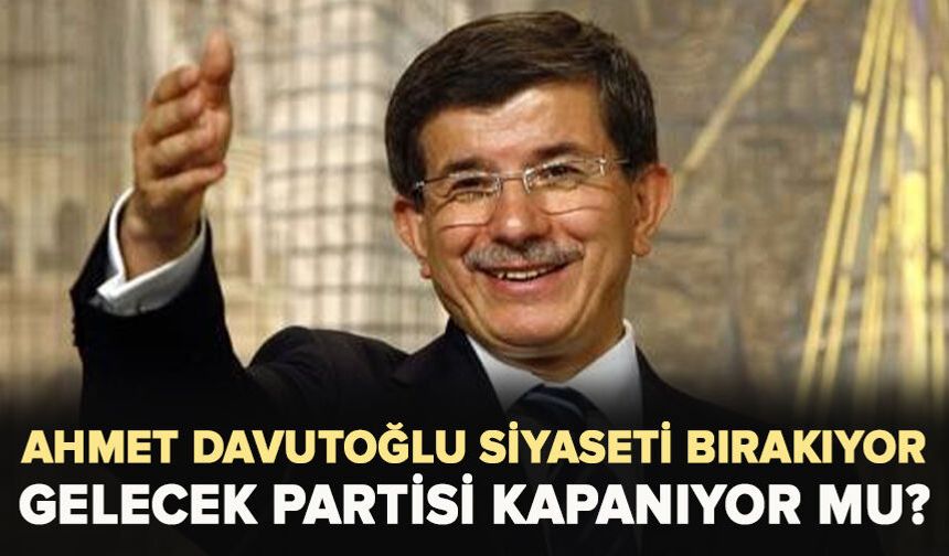 Ahmet Davutoğlu siyaseti bırakıyor: Gelecek Partisi kapanıyor mu?