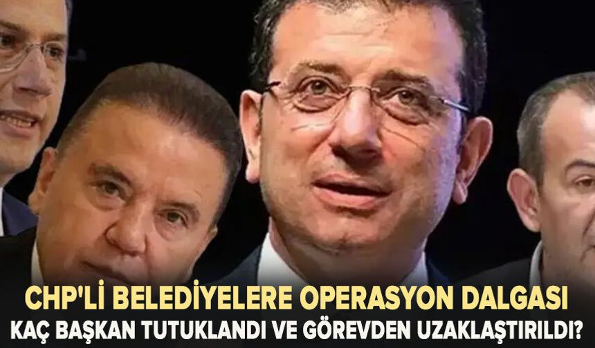 CHP'li belediyelere operasyon dalgası: Kaç başkan tutuklandı ve görevden uzaklaştırıldı?