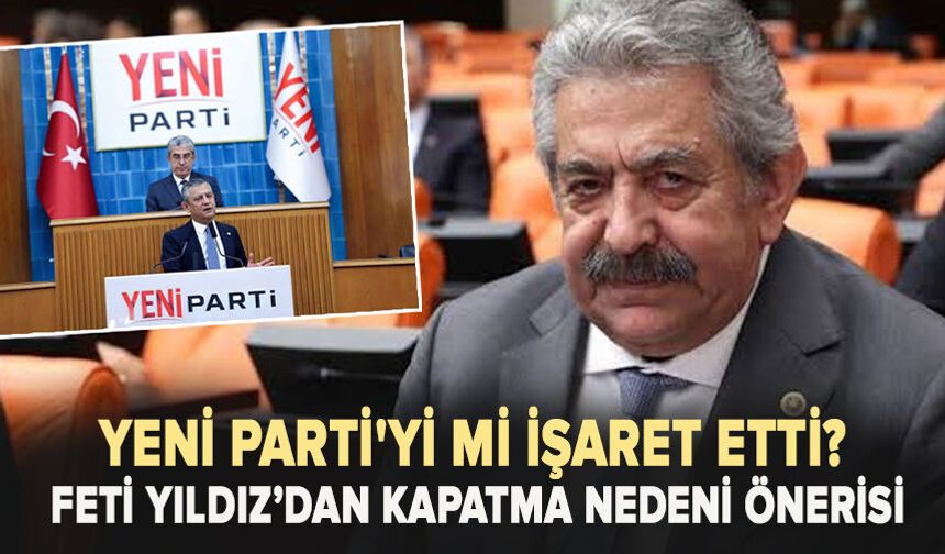 Feti Yıldız’dan kapatma nedeni önerisi! Yeni Parti'yi mi işaret etti?