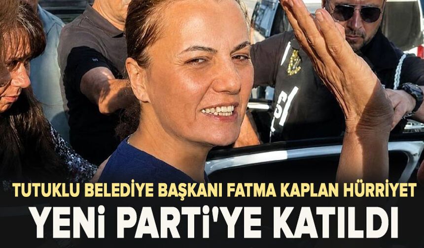 Tutuklu Belediye Başkanı Fatma Kaplan Hürriyet Yeni Parti'ye katıldı