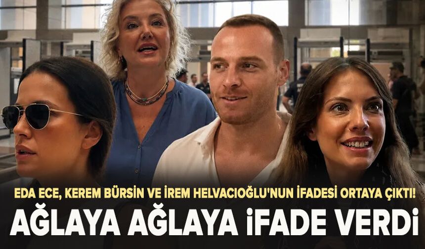 Eda Ece, Kerem Bürsin ve İrem Helvacıoğlu'nun ifadesi ortaya çıktı! Ağlayarak özür diledi
