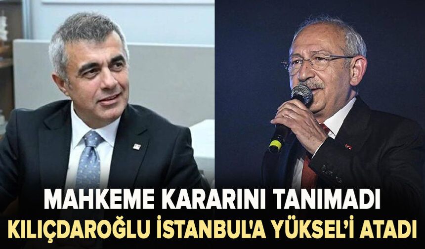 Mahkeme kararını tanımadı: Kılıçdaroğlu İstanbul'a Yüksel’i atadı