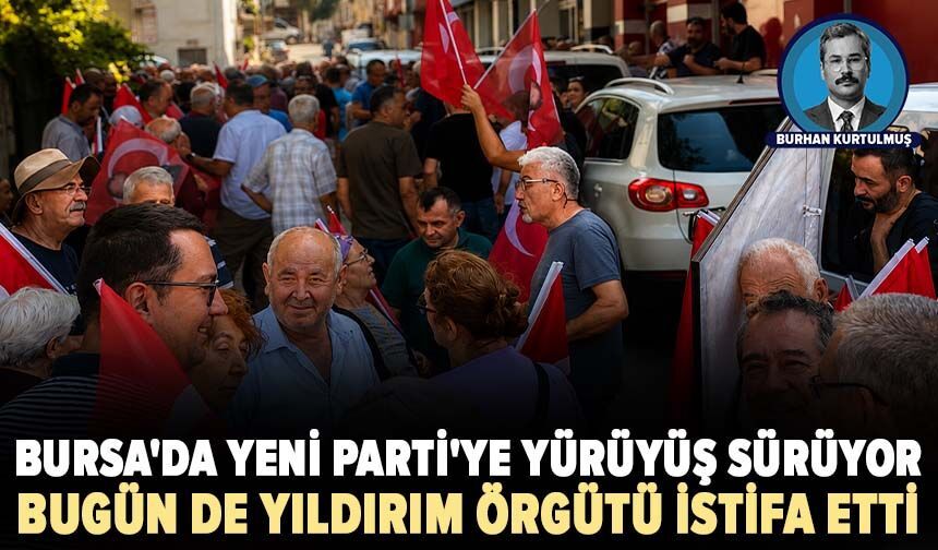Bursa'da Yeni Parti'ye yürüyüş sürüyor: Bugün de Yıldırım Örgütü istifa etti