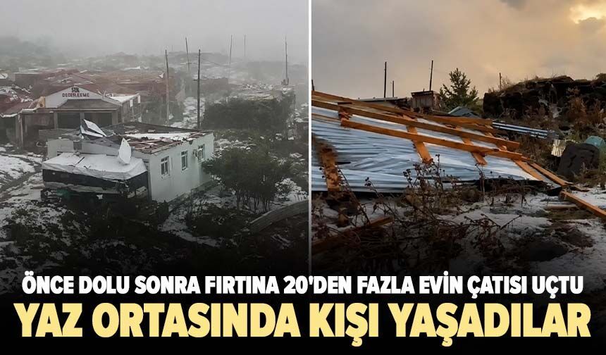 Yaz ortasında kışı yaşadılar: Önce dolu sonra fırtına 20'den fazla evin çatısı uçtu