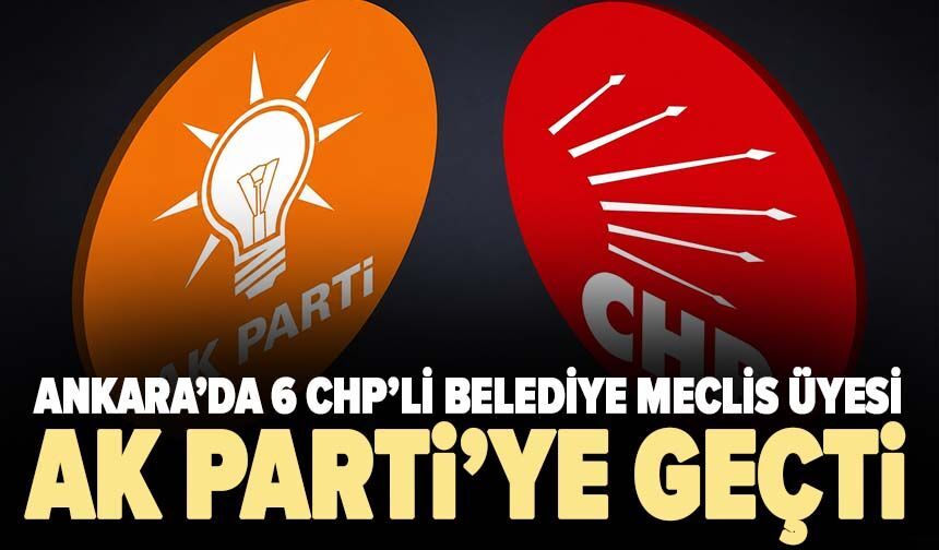 Ankara’da 6 CHP’li belediye meclis üyesi AK Parti’ye geçti