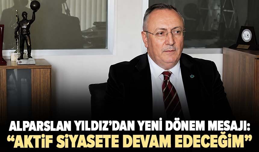 Alparslan Yıldız: “Aktif siyasete devam edeceğim”