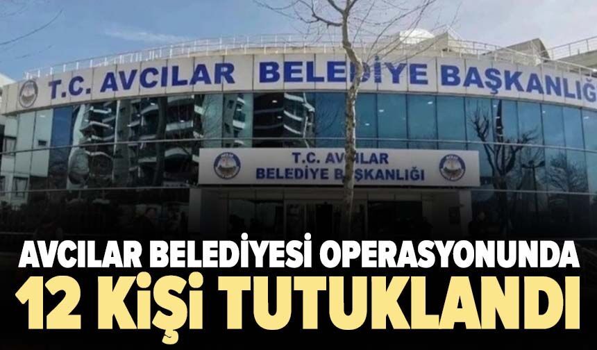 Avcılar Belediyesi operasyonunda 12 kişi tutuklandı