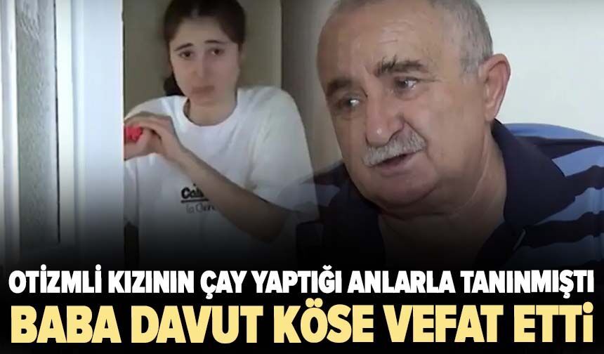 Otizmli kızının çay yaptığı anlarla tanınmıştı... Baba Davut Köse vefat etti