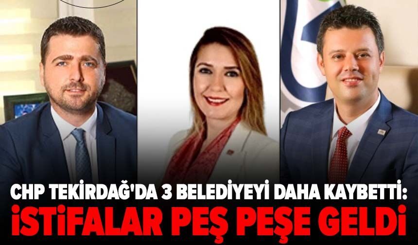 CHP Tekirdağ'da 3 belediyeyi daha kaybetti: İstifalar peş peşe geldi