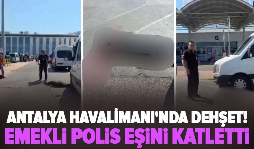Antalya Havalimanı'nda dehşet! Emekli polis eşini katletti
