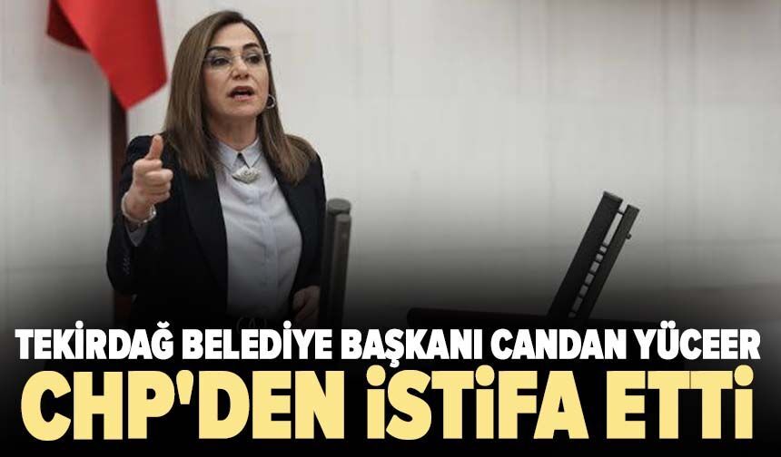 Tekirdağ Belediye Başkanı Candan Yüceer CHP'den istifa etti