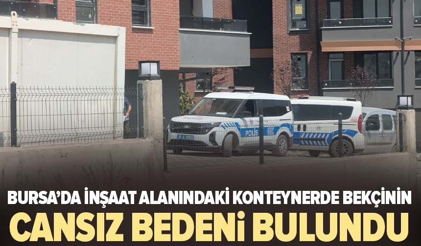 Bursa'da inşaat alanındaki konteynerde bekçinin cansız bedeni bulundu