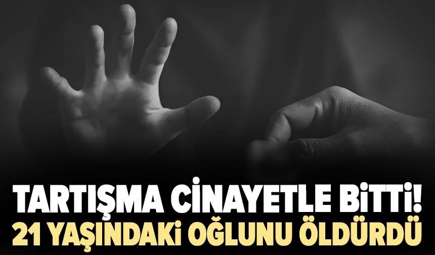 Tartışma cinayetle bitti! 21 yaşındaki oğlunu öldürdü