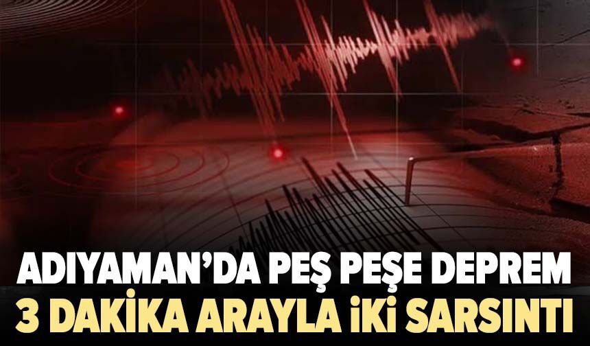 Adıyaman’da peş peşe deprem! 3 dakika arayla iki sarsıntı