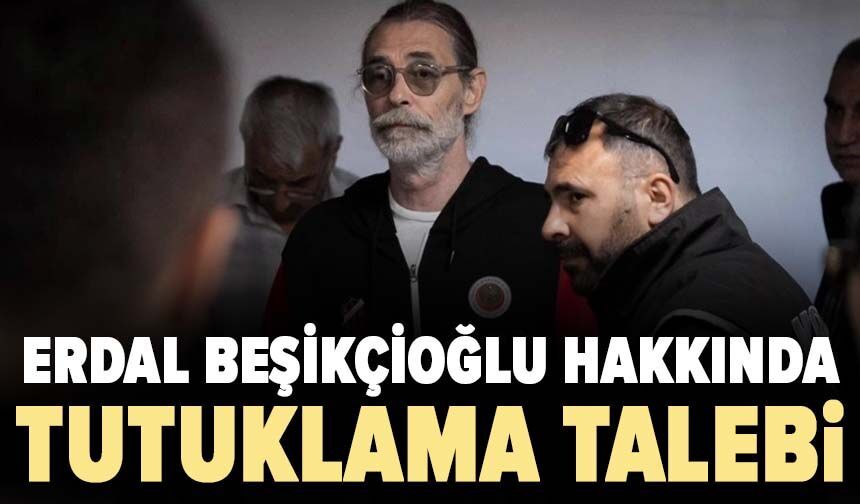 Erdal Beşikçioğlu hakkında tutuklama talebi