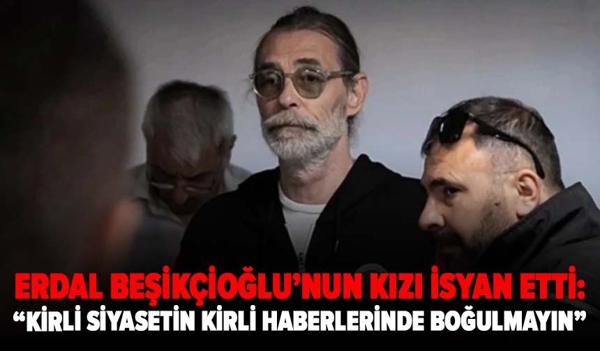 Erdal Beşikçioğlu’nun kızı isyan etti: “Kirli siyasetin kirli haberlerinde boğulmayın”