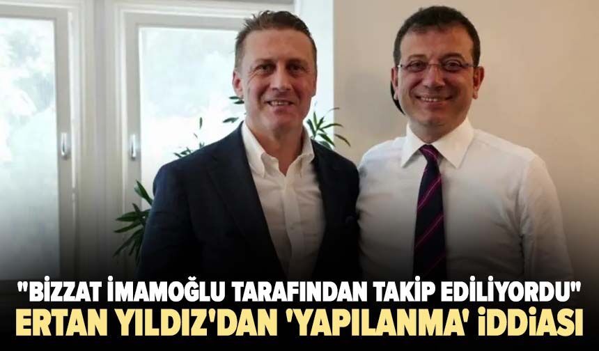 Ertan Yıldız'dan 'yapılanma' iddiası! "Bizzat İmamoğlu tarafından takip ediliyordu"