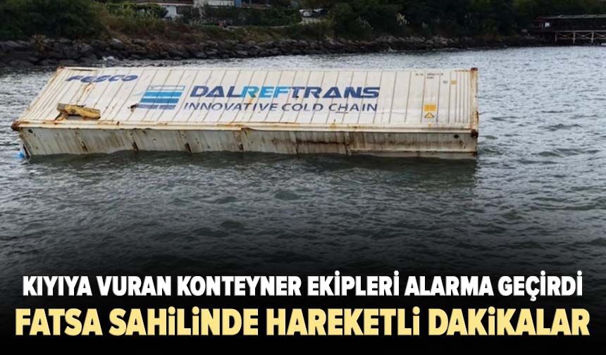 Fatsa sahilinde hareketli dakikalar: Kıyıya vuran konteyner ekipleri alarma geçirdi