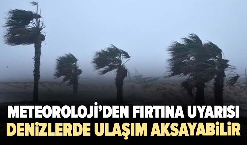 Meteoroloji’den fırtına uyarısı! Denizlerde ulaşım aksayabilir