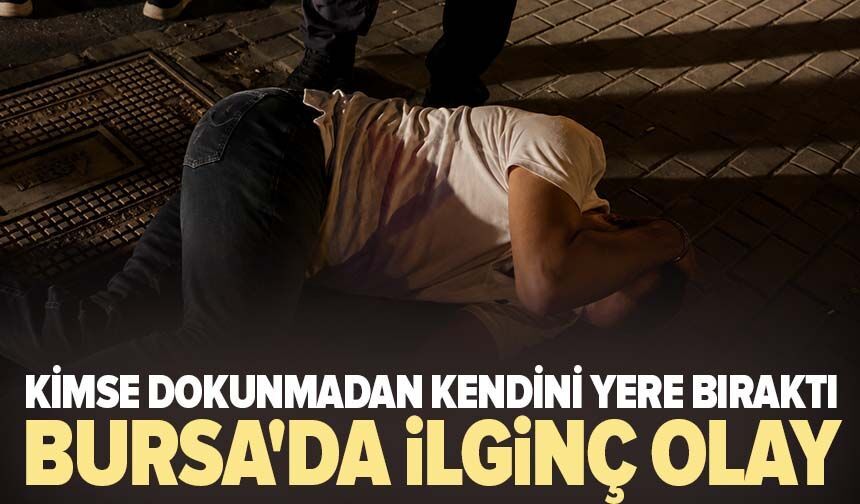 Bursa'da ilginç olay: Kimse dokunmadan kendini yere bıraktı