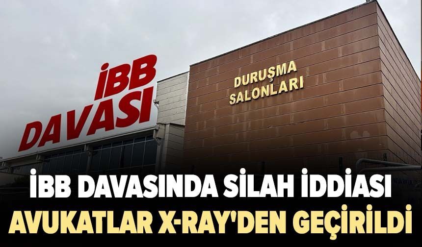 İBB davasında silah iddiası: Avukatlar X-Ray'den geçirildi