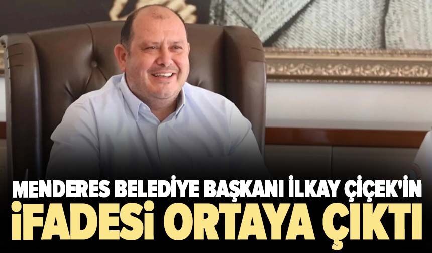 Menderes Belediye Başkanı İlkay Çiçek'in ifadesi ortaya çıktı