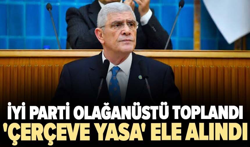 İYİ Parti olağanüstü toplandı! 'Çerçeve yasa' ele alındı