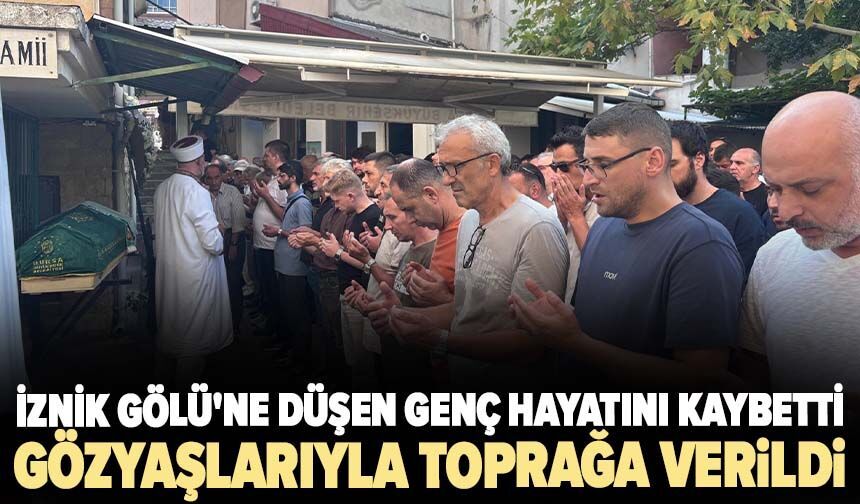 İznik Gölü'ne düşen genç hayatını kaybetti, gözyaşlarıyla toprağa verildi