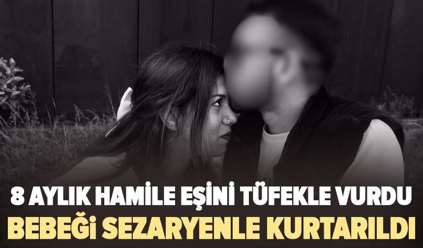 8 aylık hamile eşini tüfekle vurdu, bebeği sezaryenle kurtarıldı
