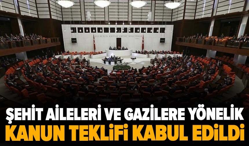 Şehit aileleri ve gazilere yönelik kanun teklifi kabul edildi