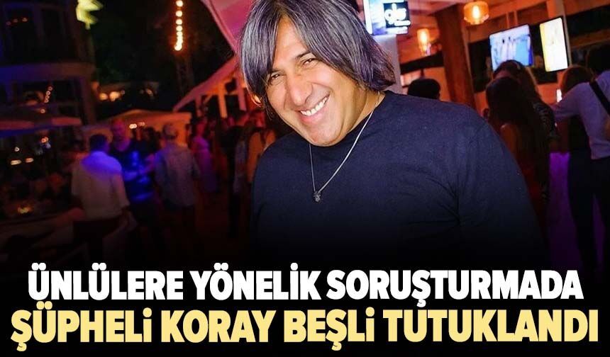 Ünlülere yönelik soruşturmada şüpheli Koray Beşli tutuklandı