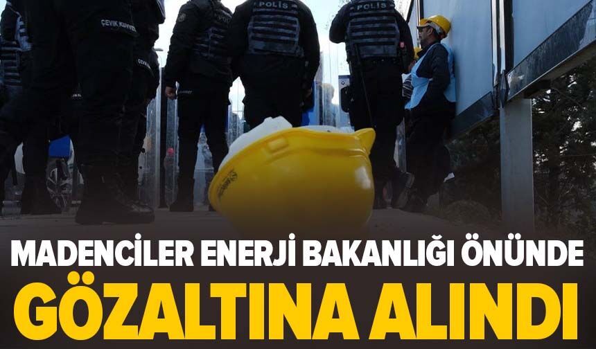 Madenciler Enerji Bakanlığı önünde gözaltına alındı