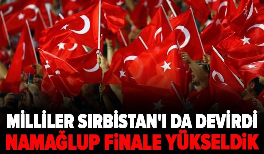 Milliler Sırbistan'ı da devirdi: Namağlup finale yükseldik