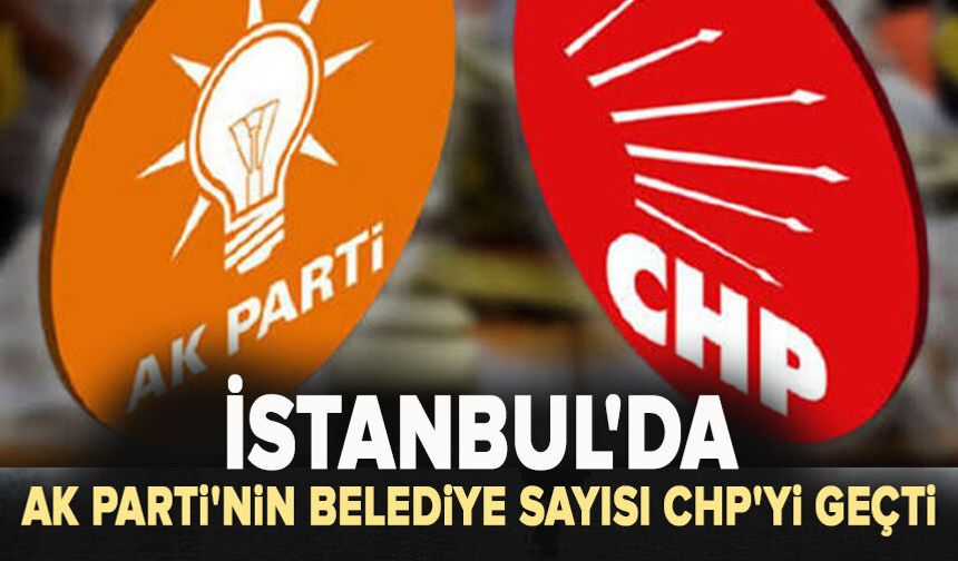 İstanbul'da AK Parti'nin belediye sayısı CHP'yi geçti