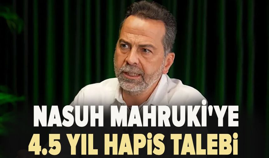 Nasuh Mahruki'ye 4.5 yıl hapis talebi