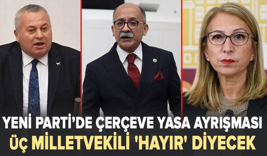 YENİ Parti’de çerçeve yasa ayrışması: Üç milletvekili 'hayır' diyecek