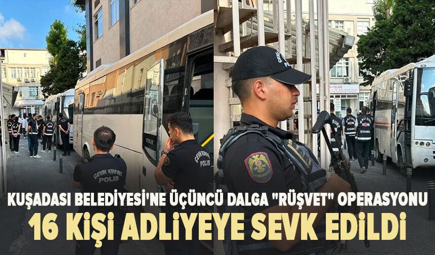 Kuşadası Belediyesi'ne üçüncü dalga "rüşvet" operasyonu: 16 kişi adliyeye sevk edildi