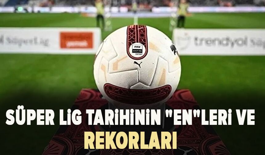 Süper Lig tarihinin "en"leri ve rekorları
