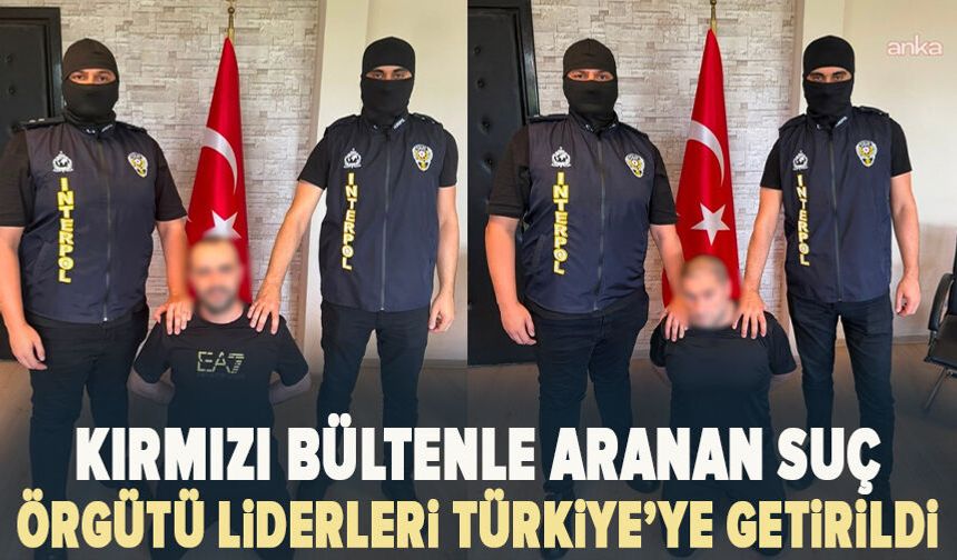 Kırmızı bültenle aranan suç örgütü liderleri Türkiye’ye getirildi